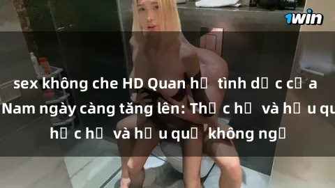 sex không che HD Quan hệ tình dục của nữ sinh Việt Nam ngày càng tăng lên: Thực hư và hậu quả không ngờ