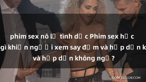 phim sex nô lệ tình dục Phim sex học sinh: Điều gì khiến người xem say đắm và hấp dẫn không ngờ?