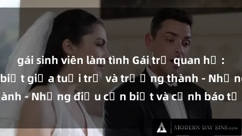 gái sinh viên làm tình Gái trẻ quan hệ: Mối quan hệ khác biệt giữa tuổi trẻ và trưởng thành - Những điều cần biết và cảnh báo từ chuyên gia
