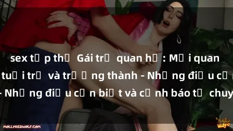 sex tập thể Gái trẻ quan hệ: Mối quan hệ khác biệt giữa tuổi trẻ và trưởng thành - Những điều cần biết và cảnh báo từ chuyên gia