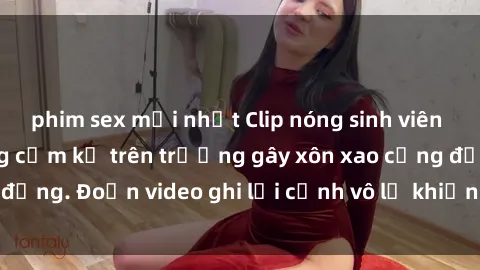 phim sex mới nhất Clip nóng sinh viên gây sốc: Hành động cấm kỵ trên trường gây xôn xao cộng đồng. Đoạn video ghi lại cảnh vô lễ khiến dư luận bức xúc.