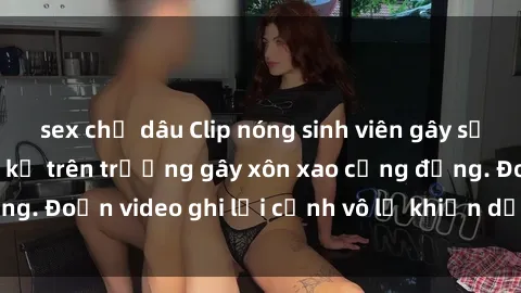 sex chị dâu Clip nóng sinh viên gây sốc: Hành động cấm kỵ trên trường gây xôn xao cộng đồng. Đoạn video ghi lại cảnh vô lễ khiến dư luận bức xúc.