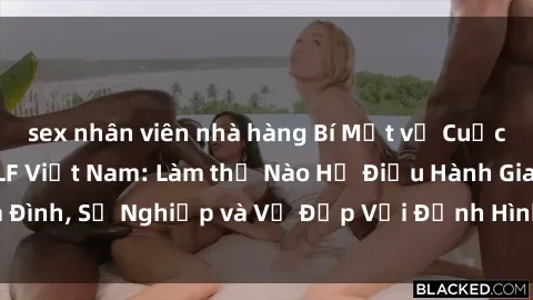 sex nhân viên nhà hàng Bí Mật về Cuộc Sống Của Các MILF Việt Nam: Làm thế Nào Họ Điều Hành Gia Đình, Sự Nghiệp và Vẻ Đẹp Với Định Hình Văn Hóa Đương Đại