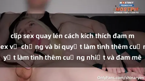 clip sex quay lén cách kích thích đam mê trong hôn nhân: Sex vợ chồng và bí quyết làm tình thêm cuồng nhiệt và đam mê