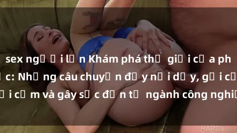 sex người lớn Khám phá thế giới của phim sex nô lệ tình dục: Những câu chuyện đầy nổi dậy, gợi cảm và gây sốc đến từ ngành công nghiệp giải trí đen tối