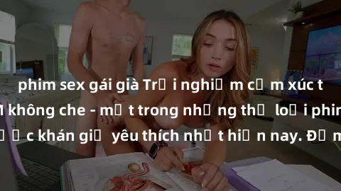 phim sex gái già Trải nghiệm cảm xúc thăng hoa với jav SM không che - một trong những thể loại phim người lớn được khán giả yêu thích nhất hiện nay. Đảm bảo đem lại sự hấp dẫn, kích thích tối đa cho n