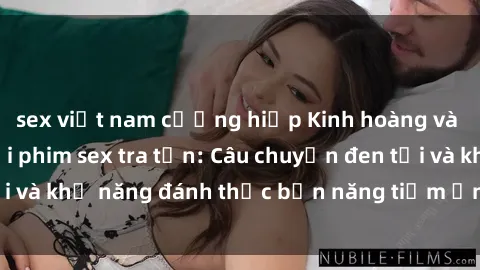 sex việt nam cưỡng hiếp Kinh hoàng và đầy kích thích với phim sex tra tấn: Câu chuyện đen tối và khả năng đánh thức bản năng tiềm ẩn trong con người