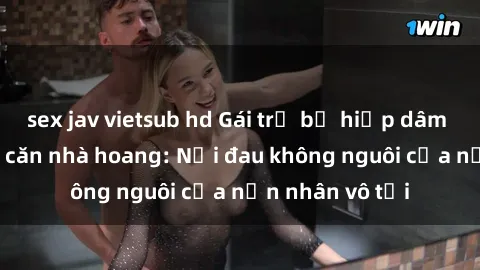 sex jav vietsub hd Gái trẻ bị hiếp dâm bạo lực trong căn nhà hoang: Nỗi đau không nguôi của nạn nhân vô tội