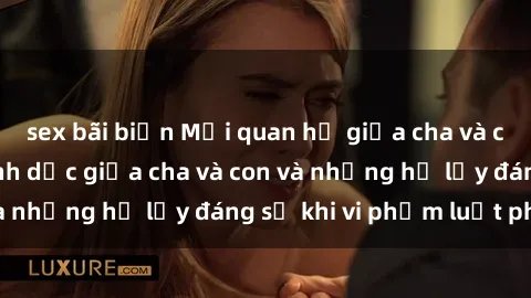 sex bãi biển Mối quan hệ giữa cha và con: Sự thật về tình dục giữa cha và con và những hệ lụy đáng sợ khi vi phạm luật pháp.