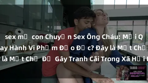 sex mẹ con Chuyện Sex Ông Cháu: Mối Quan Hệ Gia Đình Hay Hành Vi Phạm Đạo Đức? Đây là Một Chủ Đề Gây Tranh Cãi Trong Xã Hội Hiện Nay.