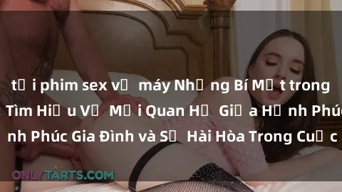 tải phim sex về máy Những Bí Mật trong Tình Dục Gia Đình: Tìm Hiểu Về Mối Quan Hệ Giữa Hạnh Phúc Gia Đình và Sự Hài Hòa Trong Cuộc Sống Tình Dục
