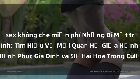 sex không che miễn phí Những Bí Mật trong Tình Dục Gia Đình: Tìm Hiểu Về Mối Quan Hệ Giữa Hạnh Phúc Gia Đình và Sự Hài Hòa Trong Cuộc Sống Tình Dục