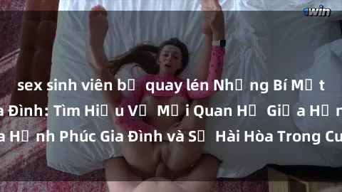 sex sinh viên bị quay lén Những Bí Mật trong Tình Dục Gia Đình: Tìm Hiểu Về Mối Quan Hệ Giữa Hạnh Phúc Gia Đình và Sự Hài Hòa Trong Cuộc Sống Tình Dục