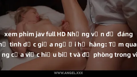 xem phim jav full HD Những vấn đề đáng quan tâm về quan hệ tình dục giữa người họ hàng: Tầm quan trọng của việc hiểu biết và đề phòng trong việc tiếp xúc trong gia đình.