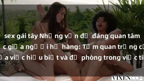 sex gái tây Những vấn đề đáng quan tâm về quan hệ tình dục giữa người họ hàng: Tầm quan trọng của việc hiểu biết và đề phòng trong việc tiếp xúc trong gia đình.
