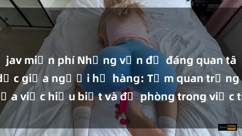 jav miễn phí Những vấn đề đáng quan tâm về quan hệ tình dục giữa người họ hàng: Tầm quan trọng của việc hiểu biết và đề phòng trong việc tiếp xúc trong gia đình.