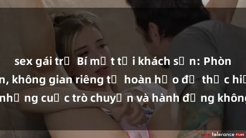 sex gái trẻ Bí mật tại khách sạn: Phòng quay lén khép kín, không gian riêng tư hoàn hảo để thực hiện những cuộc trò chuyện và hành động không bị người khác phát hiện.