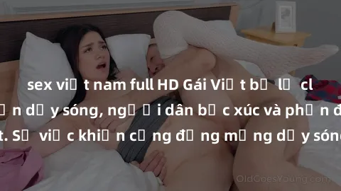 sex việt nam full HD Gái Việt bị lộ clip sex khiến dư luận dậy sóng, người dân bức xúc và phản đối gay gắt. Sự việc khiến cộng đồng mạng dậy sóng và yêu cầu xử lý nghiêm ngặt.