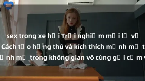 sex trong xe hơi Trải nghiệm mới lạ với sex phòng tắm - Cách tạo hứng thú và kích thích mạnh mẽ trong không gian vô cùng gợi cảm và lãng mạn