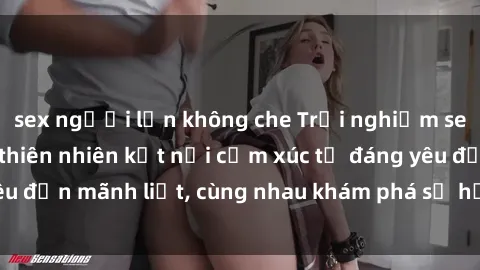 sex người lớn không che Trải nghiệm sex ngoài trời: Khi thiên nhiên kết nối cảm xúc từ đáng yêu đến mãnh liệt, cùng nhau khám phá sự hứng khởi và thú vị.