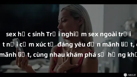 sex học sinh Trải nghiệm sex ngoài trời: Khi thiên nhiên kết nối cảm xúc từ đáng yêu đến mãnh liệt, cùng nhau khám phá sự hứng khởi và thú vị.