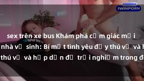 sex trên xe bus Khám phá cảm giác mới mẻ với sex trong nhà vệ sinh: Bí mật tình yêu đầy thú vị và hấp dẫn để trải nghiệm trong đêm hôm nay!