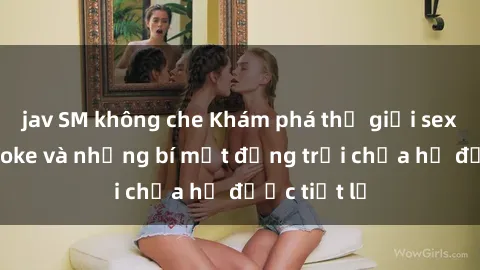 jav SM không che Khám phá thế giới sex quán karaoke và những bí mật động trời chưa hề được tiết lộ