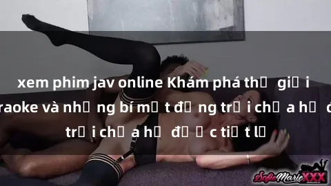 xem phim jav online Khám phá thế giới sex quán karaoke và những bí mật động trời chưa hề được tiết lộ