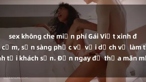 sex không che miễn phí Gái Việt xinh đẹp, nồng nàn tình cảm, sẵn sàng phục vụ với dịch vụ làm tình tại khách sạn. Đến ngay để thỏa mãn mọi khao khát của bạn!