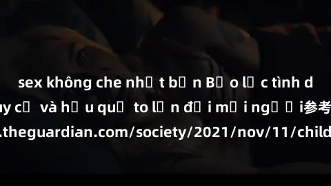 sex không che nhật bản Bạo lực tình dục trong nhóm: nguy cơ và hậu quả to lớn đối mọi người参考: https://www.theguardian.com/society/2021/nov/11/children-as-young-as-four-are-being-sexually-abused-by-gr