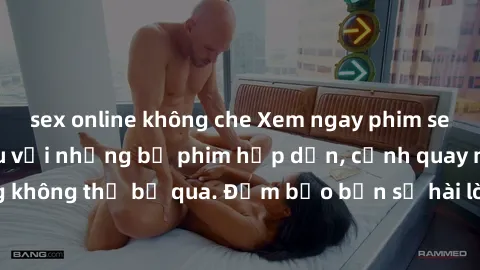 sex online không che Xem ngay phim sex bukkake hàng đầu với những bộ phim hấp dẫn, cảnh quay nóng bỏng không thể bỏ qua. Đảm bảo bạn sẽ hài lòng với trải nghiệm mới lạ này!