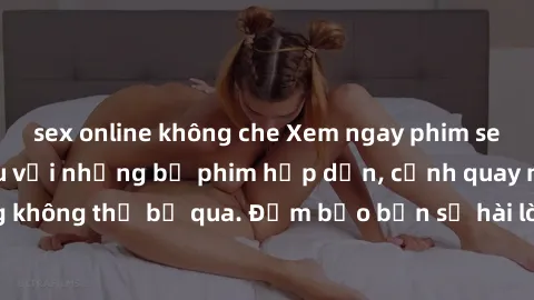sex online không che Xem ngay phim sex bukkake hàng đầu với những bộ phim hấp dẫn, cảnh quay nóng bỏng không thể bỏ qua. Đảm bảo bạn sẽ hài lòng với trải nghiệm mới lạ này!