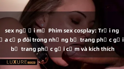 sex người mỹ Phim sex cosplay: Trải nghiệm tuyệt vời của cặp đôi trong những bộ trang phục gợi cảm và kích thích
