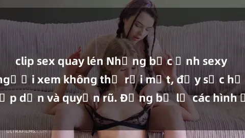 clip sex quay lén Những bức ảnh sexy tá gợi cảm khiến người xem không thể rời mắt, đầy sức hấp dẫn và quyến rũ. Đừng bỏ lỡ các hình ảnh nóng bỏng này!