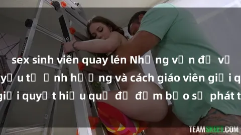 sex sinh viên quay lén Những vấn đề về sex học sinh: Các yếu tố ảnh hưởng và cách giáo viên giải quyết hiệu quả để đảm bảo sự phát triển toàn diện.