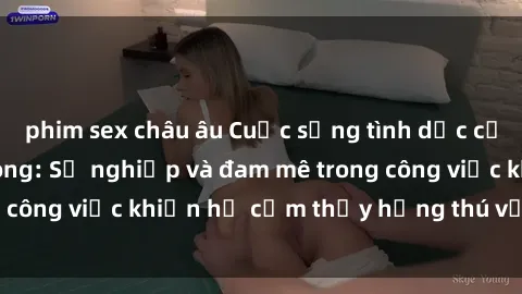 phim sex châu âu Cuộc sống tình dục của nhân viên văn phòng: Sự nghiệp và đam mê trong công việc khiến họ cảm thấy hứng thú với tình dục?