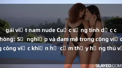 gái việt nam nude Cuộc sống tình dục của nhân viên văn phòng: Sự nghiệp và đam mê trong công việc khiến họ cảm thấy hứng thú với tình dục?