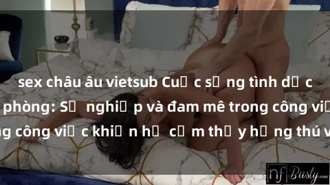 sex châu âu vietsub Cuộc sống tình dục của nhân viên văn phòng: Sự nghiệp và đam mê trong công việc khiến họ cảm thấy hứng thú với tình dục?