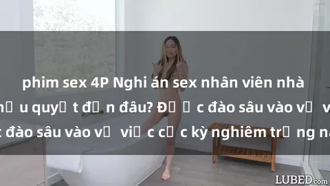 phim sex 4P Nghi án sex nhân viên nhà hàng: Hậu quả và hậu quyết đến đâu? Được đào sâu vào vụ việc cực kỳ nghiêm trọng này.