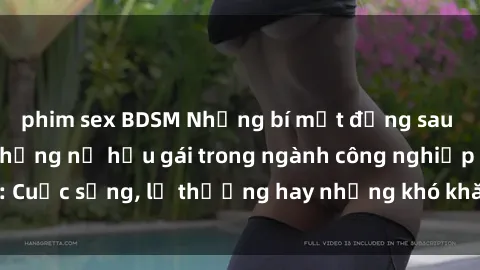 phim sex BDSM Những bí mật đằng sau cuộc sống của những nữ hầu gái trong ngành công nghiệp sex: Cuộc sống, lẽ thường hay những khó khăn mà họ phải đối mặt.
