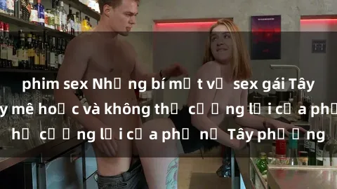phim sex Những bí mật về sex gái Tây: Sự quyến rũ đầy mê hoặc và không thể cưỡng lại của phụ nữ Tây phương