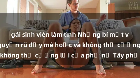 gái sinh viên làm tình Những bí mật về sex gái Tây: Sự quyến rũ đầy mê hoặc và không thể cưỡng lại của phụ nữ Tây phương