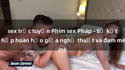 sex trực tuyến Phim sex Pháp - Sự kết hợp hoàn hảo giữa nghệ thuật và đam mê