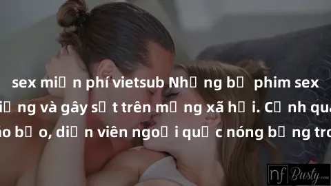 sex miễn phí vietsub Những bộ phim sex ngoại quốc nổi tiếng và gây sốt trên mạng xã hội. Cảnh quay táo bạo, diễn viên ngoại quốc nóng bỏng trong các tác phẩm đỉnh cao.