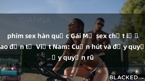 phim sex hàn quốc Gái Mỹ sex chất lượng cao đến từ Việt Nam: Cuốn hút và đầy quyến rũ