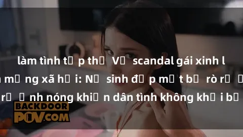 làm tình tập thể Vụ scandal gái xinh lộ hàng gây sốt trên mạng xã hội: Nữ sinh đẹp mắt bị rò rỉ ảnh nóng khiến dân tình không khỏi bất ngờ và phẫn nộ!