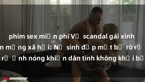 phim sex miễn phí Vụ scandal gái xinh lộ hàng gây sốt trên mạng xã hội: Nữ sinh đẹp mắt bị rò rỉ ảnh nóng khiến dân tình không khỏi bất ngờ và phẫn nộ!