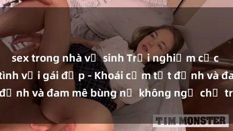 sex trong nhà vệ sinh Trải nghiệm cực kỳ thú vị khi làm tình với gái đẹp - Khoái cảm tột đỉnh và đam mê bùng nổ không ngờ chỉ trong một đêm!