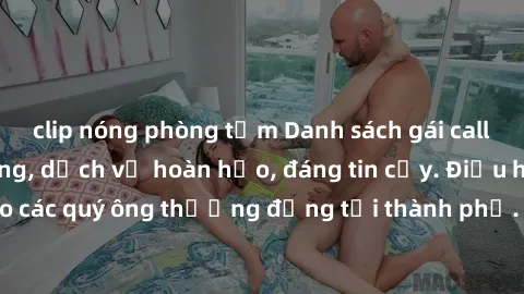 clip nóng phòng tắm Danh sách gái call girl vip chất lượng, dịch vụ hoàn hảo, đáng tin cậy. Điều hấp dẫn cho các quý ông thượng đẳng tại thành phố. Hãy nhấc máy và đặt lịch ngay!