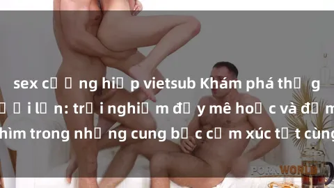 sex cưỡng hiếp vietsub Khám phá thế giới mới với sex người lớn: trải nghiệm đầy mê hoặc và đắm chìm trong những cung bậc cảm xúc tột cùng, hứng khởi và cuốn hút.